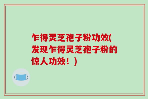 乍得灵芝孢子粉功效(发现乍得灵芝孢子粉的惊人功效!)-第1张图片-破壁灵芝孢子粉研究指南 乍得灵芝孢子粉功效(发现乍得灵芝孢子粉的惊人功效!)-第1张图片-破壁灵芝孢子粉研究指南