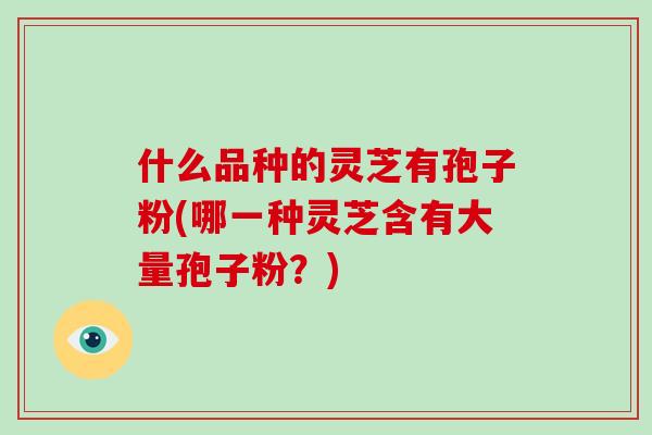 什么品种的灵芝有孢子粉(哪一种灵芝含有大量孢子粉?)-第1张图片-破壁灵芝孢子粉研究指南 什么品种的灵芝有孢子粉(哪一种灵芝含有大量孢子粉?)-第1张图片-破壁灵芝孢子粉研究指南
