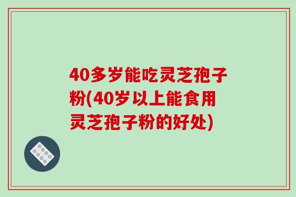 40多岁能吃灵芝孢子粉(40岁以上能食用灵芝孢子粉的好处)-第1张图片-破壁灵芝孢子粉研究指南