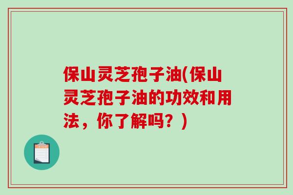 保山灵芝孢子油(保山灵芝孢子油的功效和用法,你了解吗?)-第1张图片-破壁灵芝孢子粉研究指南 保山灵芝孢子油(保山灵芝孢子油的功效和用法,你了解吗?)-第1张图片-破壁灵芝孢子粉研究指南
