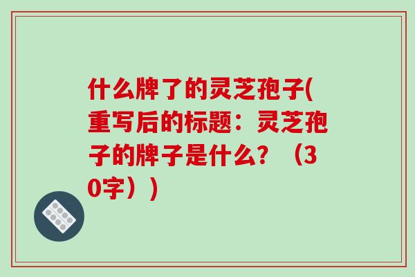 什么牌了的灵芝孢子(重写后的标题:灵芝孢子的牌子是什么?(30字))-第1张图片-破壁灵芝孢子粉研究指南 什么牌了的灵芝孢子(重写后的标题:灵芝孢子的牌子是什么?(30字))-第1张图片-破壁灵芝孢子粉研究指南