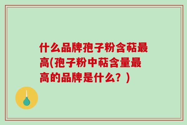 什么品牌孢子粉含萜最高(孢子粉中萜含量最高的品牌是什么?)-第1张图片-破壁灵芝孢子粉研究指南 什么品牌孢子粉含萜最高(孢子粉中萜含量最高的品牌是什么?)-第1张图片-破壁灵芝孢子粉研究指南