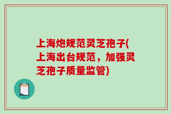 上海炮规范灵芝孢子(上海出台规范，加强灵芝孢子质量监管)-第1张图片-破壁灵芝孢子粉研究指南