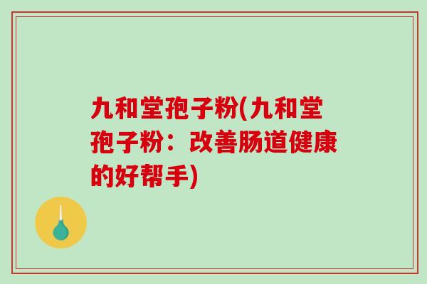 九和堂孢子粉(九和堂孢子粉：改善肠道健康的好帮手)-第1张图片-破壁灵芝孢子粉研究指南