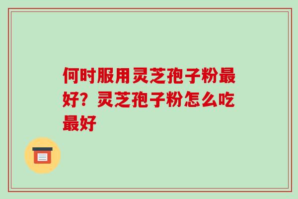 何时服用灵芝孢子粉最好?灵芝孢子粉怎么吃最好-第1张图片-破壁灵芝孢子粉研究指南 何时服用灵芝孢子粉最好?灵芝孢子粉怎么吃最好-第1张图片-破壁灵芝孢子粉研究指南