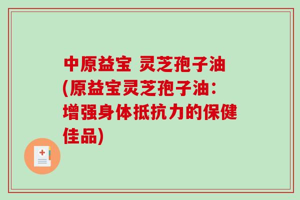 中原益宝 灵芝孢子油(原益宝灵芝孢子油:增强身体抵抗力的保健佳品)-第1张图片-破壁灵芝孢子粉研究指南 中原益宝 灵芝孢子油(原益宝灵芝孢子油:增强身体抵抗力的保健佳品)-第1张图片-破壁灵芝孢子粉研究指南