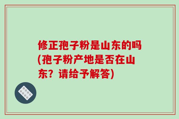 修正孢子粉是山东的吗(孢子粉产地是否在山东?请给予解答)-第1张图片-破壁灵芝孢子粉研究指南 修正孢子粉是山东的吗(孢子粉产地是否在山东?请给予解答)-第1张图片-破壁灵芝孢子粉研究指南