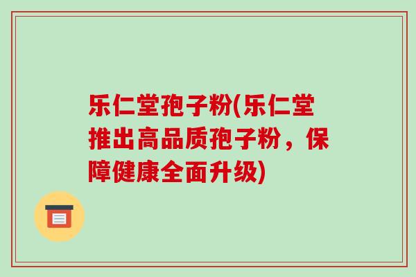 乐仁堂孢子粉(乐仁堂推出高品质孢子粉,保障健康全面升级)-第1张图片-破壁灵芝孢子粉研究指南 乐仁堂孢子粉(乐仁堂推出高品质孢子粉,保障健康全面升级)-第1张图片-破壁灵芝孢子粉研究指南