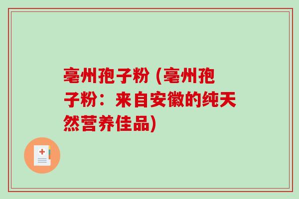 亳州孢子粉 (亳州孢子粉:来自安徽的纯天然营养佳品)-第1张图片-破壁灵芝孢子粉研究指南 亳州孢子粉 (亳州孢子粉:来自安徽的纯天然营养佳品)-第1张图片-破壁灵芝孢子粉研究指南