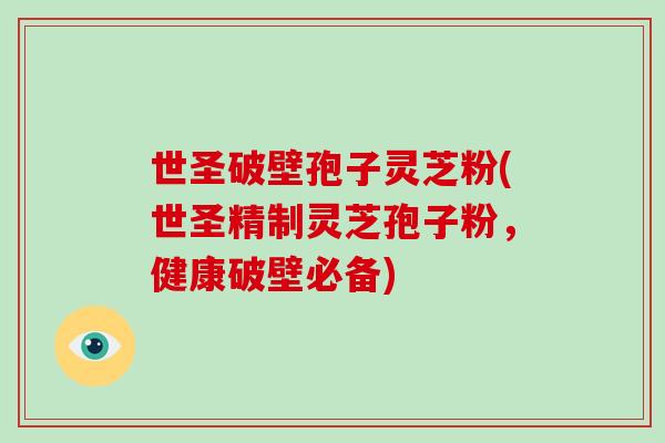 世圣破壁孢子灵芝粉(世圣精制灵芝孢子粉,健康破壁必备)-第1张图片-破壁灵芝孢子粉研究指南 世圣破壁孢子灵芝粉(世圣精制灵芝孢子粉,健康破壁必备)-第1张图片-破壁灵芝孢子粉研究指南