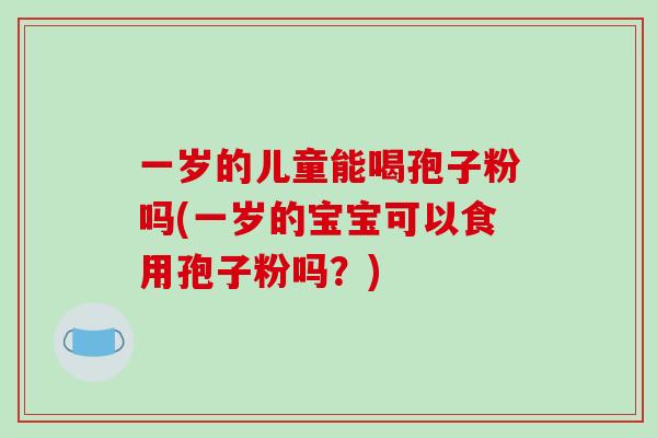 一岁的儿童能喝孢子粉吗(一岁的宝宝可以食用孢子粉吗？)-第1张图片-破壁灵芝孢子粉研究指南