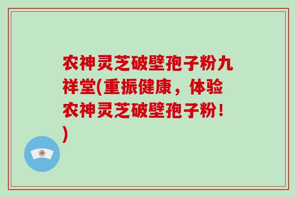 农神灵芝破壁孢子粉九祥堂(重振健康,体验农神灵芝破壁孢子粉!)-第1张图片-破壁灵芝孢子粉研究指南 农神灵芝破壁孢子粉九祥堂(重振健康,体验农神灵芝破壁孢子粉!)-第1张图片-破壁灵芝孢子粉研究指南