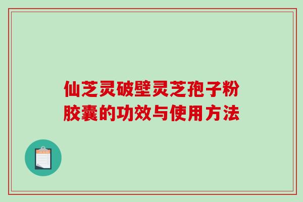 仙芝灵破壁灵芝孢子粉胶囊的功效与使用方法-第1张图片-破壁灵芝孢子粉研究指南 仙芝灵破壁灵芝孢子粉胶囊的功效与使用方法-第1张图片-破壁灵芝孢子粉研究指南