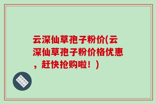 云深仙草孢子粉价(云深仙草孢子粉价格优惠,赶快抢购啦!)-第1张图片-破壁灵芝孢子粉研究指南 云深仙草孢子粉价(云深仙草孢子粉价格优惠,赶快抢购啦!)-第1张图片-破壁灵芝孢子粉研究指南