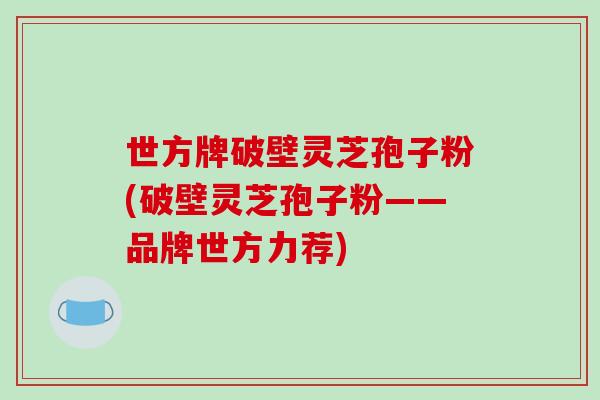 世方牌破壁灵芝孢子粉(破壁灵芝孢子粉——品牌世方力荐)-第1张图片-破壁灵芝孢子粉研究指南