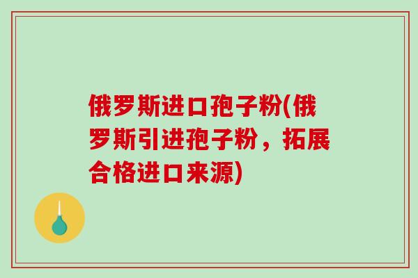 俄罗斯进口孢子粉(俄罗斯引进孢子粉,拓展合格进口来源)-第1张图片-破壁灵芝孢子粉研究指南 俄罗斯进口孢子粉(俄罗斯引进孢子粉,拓展合格进口来源)-第1张图片-破壁灵芝孢子粉研究指南