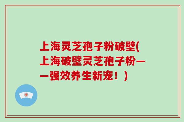 上海灵芝孢子粉破壁(上海破壁灵芝孢子粉——强效养生新宠!)-第1张图片-破壁灵芝孢子粉研究指南 上海灵芝孢子粉破壁(上海破壁灵芝孢子粉——强效养生新宠!)-第1张图片-破壁灵芝孢子粉研究指南
