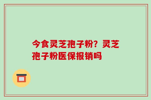 今食灵芝孢子粉？灵芝孢子粉医保报销吗-第1张图片-破壁灵芝孢子粉研究指南