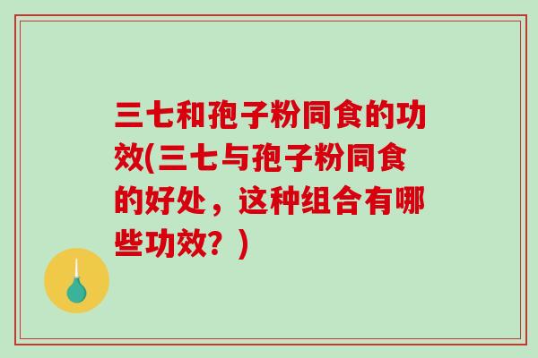 三七和孢子粉同食的功效(三七与孢子粉同食的好处,这种组合有哪些功效?)-第1张图片-破壁灵芝孢子粉研究指南 三七和孢子粉同食的功效(三七与孢子粉同食的好处,这种组合有哪些功效?)-第1张图片-破壁灵芝孢子粉研究指南
