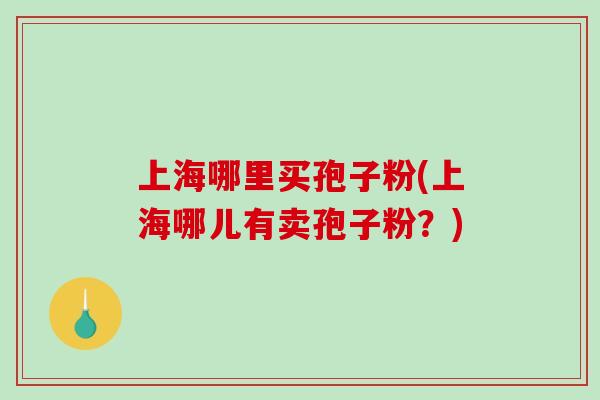 上海哪里买孢子粉(上海哪儿有卖孢子粉？)-第1张图片-破壁灵芝孢子粉研究指南