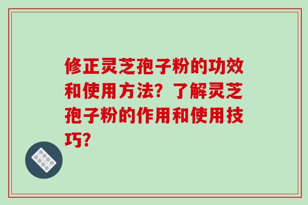 修正灵芝孢子粉的功效和使用方法?了解灵芝孢子粉的作用和使用技巧?-第1张图片-破壁灵芝孢子粉研究指南 修正灵芝孢子粉的功效和使用方法?了解灵芝孢子粉的作用和使用技巧?-第1张图片-破壁灵芝孢子粉研究指南