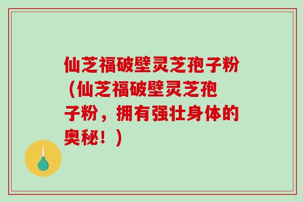 仙芝福破壁灵芝孢子粉 (仙芝福破壁灵芝孢子粉,拥有强壮身体的奥秘!)-第1张图片-破壁灵芝孢子粉研究指南 仙芝福破壁灵芝孢子粉 (仙芝福破壁灵芝孢子粉,拥有强壮身体的奥秘!)-第1张图片-破壁灵芝孢子粉研究指南