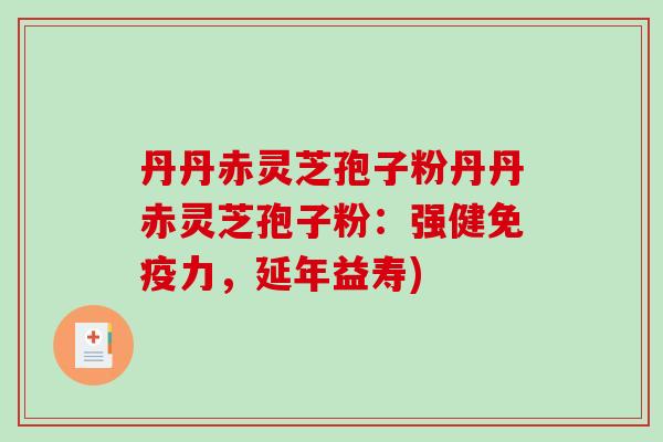 丹丹赤灵芝孢子粉丹丹赤灵芝孢子粉:强健免疫力,延年益寿)-第1张图片-破壁灵芝孢子粉研究指南 丹丹赤灵芝孢子粉丹丹赤灵芝孢子粉:强健免疫力,延年益寿)-第1张图片-破壁灵芝孢子粉研究指南