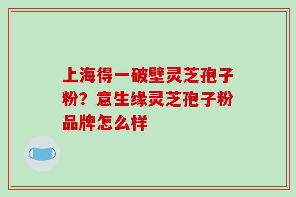 上海得一破壁灵芝孢子粉?意生缘灵芝孢子粉品牌怎么样-第1张图片-破壁灵芝孢子粉研究指南 上海得一破壁灵芝孢子粉?意生缘灵芝孢子粉品牌怎么样-第1张图片-破壁灵芝孢子粉研究指南