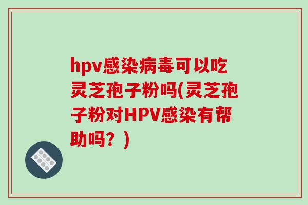 hpv感染病毒可以吃灵芝孢子粉吗(灵芝孢子粉对HPV感染有帮助吗?)-第1张图片-破壁灵芝孢子粉研究指南 hpv感染病毒可以吃灵芝孢子粉吗(灵芝孢子粉对HPV感染有帮助吗?)-第1张图片-破壁灵芝孢子粉研究指南
