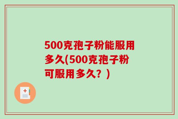500克孢子粉能服用多久(500克孢子粉可服用多久?)-第1张图片-破壁灵芝孢子粉研究指南 500克孢子粉能服用多久(500克孢子粉可服用多久?)-第1张图片-破壁灵芝孢子粉研究指南