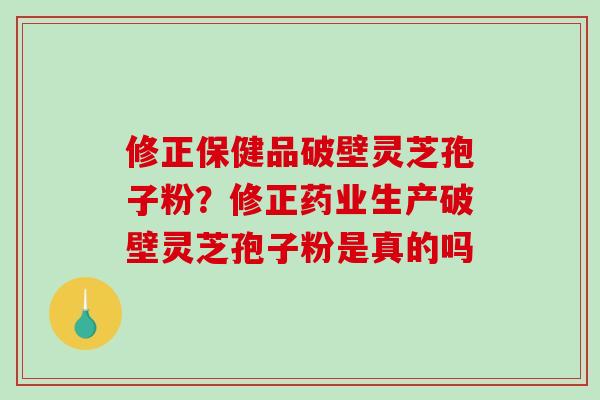 修正保健品破壁灵芝孢子粉?修正药业生产破壁灵芝孢子粉是真的吗-第1张图片-破壁灵芝孢子粉研究指南 修正保健品破壁灵芝孢子粉?修正药业生产破壁灵芝孢子粉是真的吗-第1张图片-破壁灵芝孢子粉研究指南