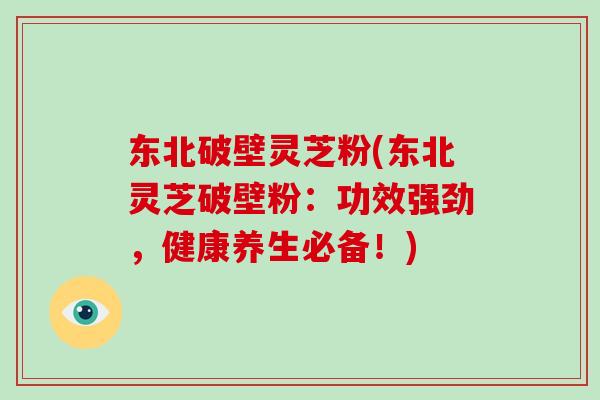 东北破壁灵芝粉(东北灵芝破壁粉:功效强劲,健康养生必备!)-第1张图片-破壁灵芝孢子粉研究指南 东北破壁灵芝粉(东北灵芝破壁粉:功效强劲,健康养生必备!)-第1张图片-破壁灵芝孢子粉研究指南