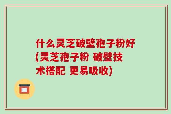 什么灵芝破壁孢子粉好(灵芝孢子粉 破壁技术搭配 更易吸收)-第1张图片-破壁灵芝孢子粉研究指南 什么灵芝破壁孢子粉好(灵芝孢子粉 破壁技术搭配 更易吸收)-第1张图片-破壁灵芝孢子粉研究指南