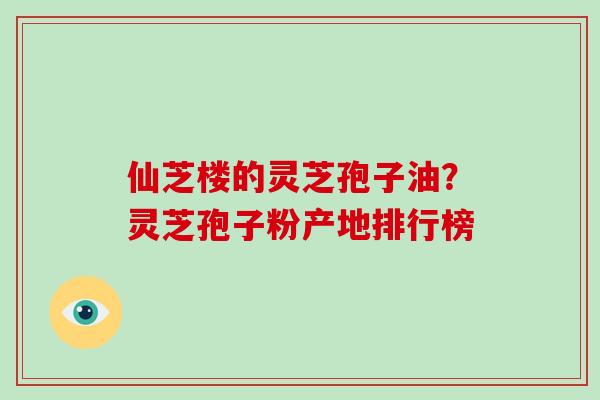 仙芝楼的灵芝孢子油?灵芝孢子粉产地排行榜-第1张图片-破壁灵芝孢子粉研究指南 仙芝楼的灵芝孢子油?灵芝孢子粉产地排行榜-第1张图片-破壁灵芝孢子粉研究指南