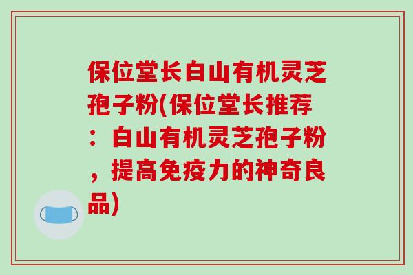 保位堂长白山有机灵芝孢子粉(保位堂长推荐:白山有机灵芝孢子粉,提高免疫力的神奇良品)-第1张图片-破壁灵芝孢子粉研究指南 保位堂长白山有机灵芝孢子粉(保位堂长推荐:白山有机灵芝孢子粉,提高免疫力的神奇良品)-第1张图片-破壁灵芝孢子粉研究指南