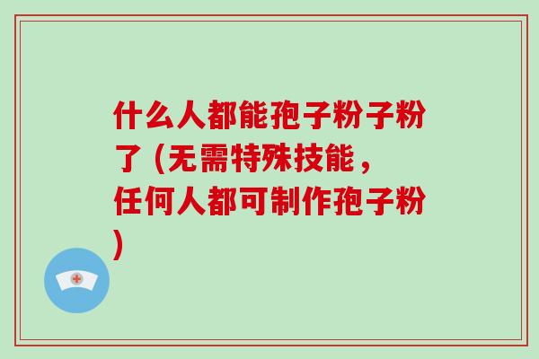 什么人都能孢子粉子粉了 (无需特殊技能,任何人都可制作孢子粉)-第1张图片-破壁灵芝孢子粉研究指南 什么人都能孢子粉子粉了 (无需特殊技能,任何人都可制作孢子粉)-第1张图片-破壁灵芝孢子粉研究指南