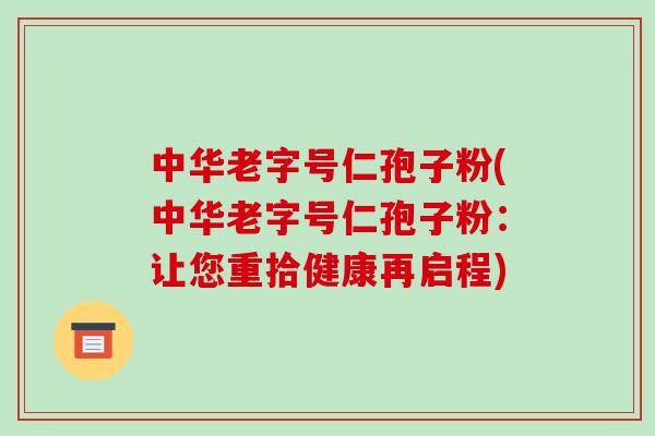 中华老字号仁孢子粉(中华老字号仁孢子粉:让您重拾健康再启程)-第1张图片-破壁灵芝孢子粉研究指南 中华老字号仁孢子粉(中华老字号仁孢子粉:让您重拾健康再启程)-第1张图片-破壁灵芝孢子粉研究指南