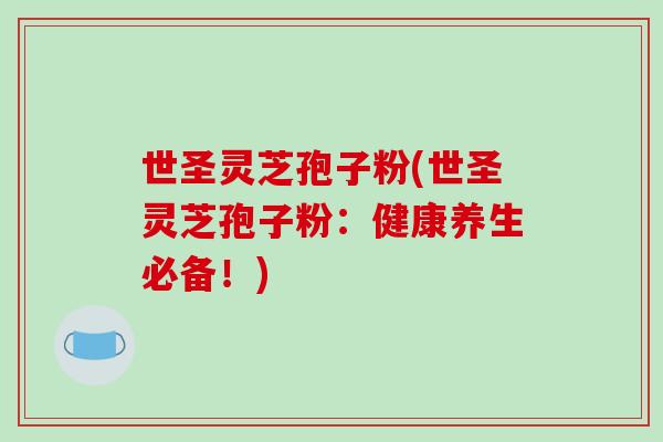 世圣灵芝孢子粉(世圣灵芝孢子粉：健康养生必备！)-第1张图片-破壁灵芝孢子粉研究指南