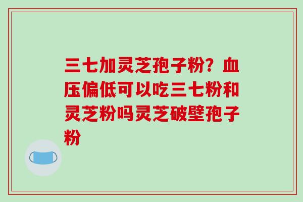 三七加灵芝孢子粉?血压偏低可以吃三七粉和灵芝粉吗灵芝破壁孢子粉-第1张图片-破壁灵芝孢子粉研究指南 三七加灵芝孢子粉?血压偏低可以吃三七粉和灵芝粉吗灵芝破壁孢子粉-第1张图片-破壁灵芝孢子粉研究指南