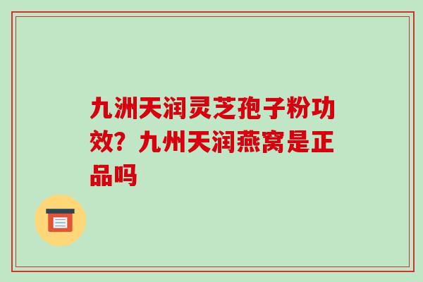 九洲天润灵芝孢子粉功效?九州天润燕窝是正品吗-第1张图片-破壁灵芝孢子粉研究指南 九洲天润灵芝孢子粉功效?九州天润燕窝是正品吗-第1张图片-破壁灵芝孢子粉研究指南