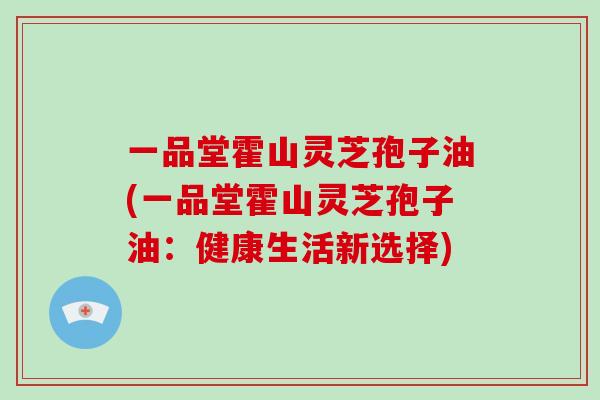 一品堂霍山灵芝孢子油(一品堂霍山灵芝孢子油：健康生活新选择)-第1张图片-破壁灵芝孢子粉研究指南