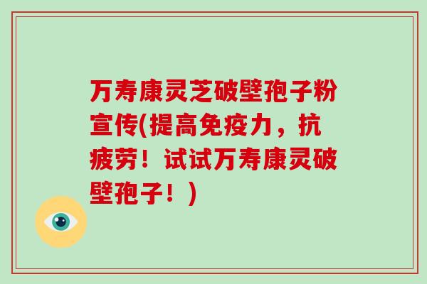 万寿康灵芝破壁孢子粉宣传(提高免疫力,抗疲劳!试试万寿康灵破壁孢子!)-第1张图片-破壁灵芝孢子粉研究指南 万寿康灵芝破壁孢子粉宣传(提高免疫力,抗疲劳!试试万寿康灵破壁孢子!)-第1张图片-破壁灵芝孢子粉研究指南