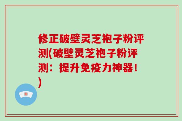 修正破壁灵芝袍子粉评测(破壁灵芝袍子粉评测:提升免疫力神器!)-第1张图片-破壁灵芝孢子粉研究指南 修正破壁灵芝袍子粉评测(破壁灵芝袍子粉评测:提升免疫力神器!)-第1张图片-破壁灵芝孢子粉研究指南