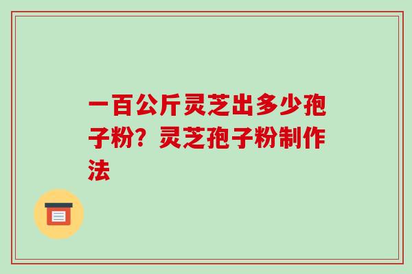 一百公斤灵芝出多少孢子粉?灵芝孢子粉制作法-第1张图片-破壁灵芝孢子粉研究指南 一百公斤灵芝出多少孢子粉?灵芝孢子粉制作法-第1张图片-破壁灵芝孢子粉研究指南