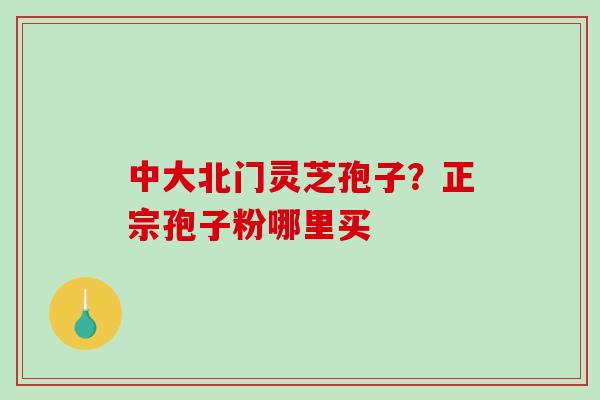 中大北门灵芝孢子?正宗孢子粉哪里买-第1张图片-破壁灵芝孢子粉研究指南 中大北门灵芝孢子?正宗孢子粉哪里买-第1张图片-破壁灵芝孢子粉研究指南