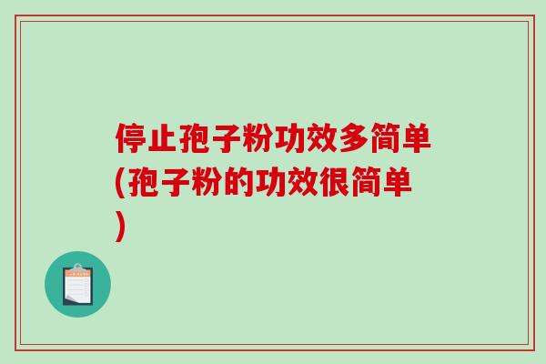 停止孢子粉功效多简单(孢子粉的功效很简单)-第1张图片-破壁灵芝孢子粉研究指南 停止孢子粉功效多简单(孢子粉的功效很简单)-第1张图片-破壁灵芝孢子粉研究指南