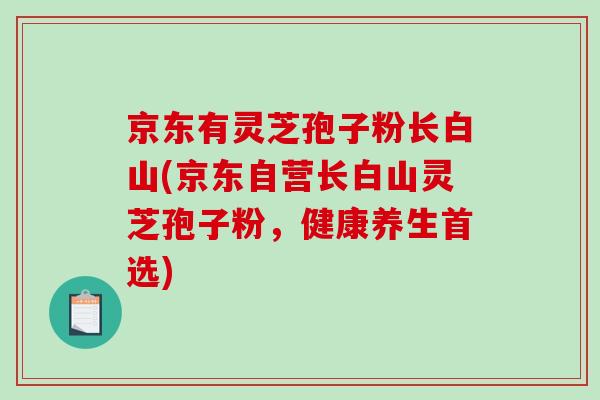 京东有灵芝孢子粉长白山(京东自营长白山灵芝孢子粉,健康养生首选)-第1张图片-破壁灵芝孢子粉研究指南 京东有灵芝孢子粉长白山(京东自营长白山灵芝孢子粉,健康养生首选)-第1张图片-破壁灵芝孢子粉研究指南