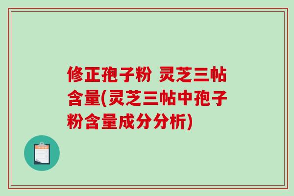 修正孢子粉 灵芝三帖含量(灵芝三帖中孢子粉含量成分分析)-第1张图片-破壁灵芝孢子粉研究指南