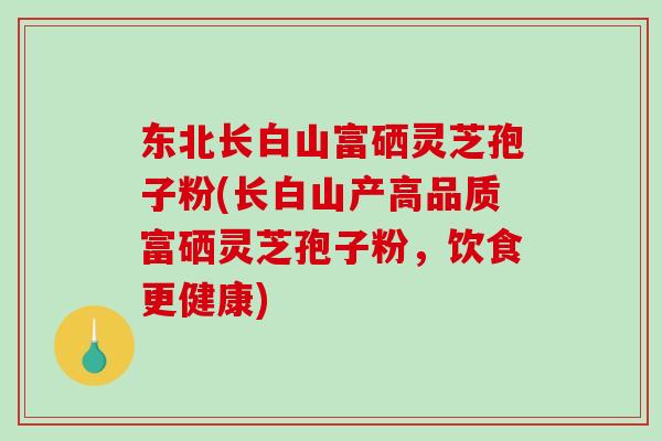 东北长白山富硒灵芝孢子粉(长白山产高品质富硒灵芝孢子粉,饮食更健康)-第1张图片-破壁灵芝孢子粉研究指南 东北长白山富硒灵芝孢子粉(长白山产高品质富硒灵芝孢子粉,饮食更健康)-第1张图片-破壁灵芝孢子粉研究指南