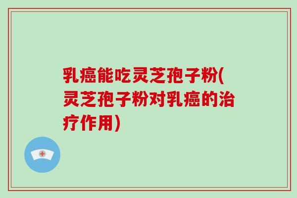 乳癌能吃灵芝孢子粉(灵芝孢子粉对乳癌的治疗作用)-第1张图片-破壁灵芝孢子粉研究指南 乳癌能吃灵芝孢子粉(灵芝孢子粉对乳癌的治疗作用)-第1张图片-破壁灵芝孢子粉研究指南